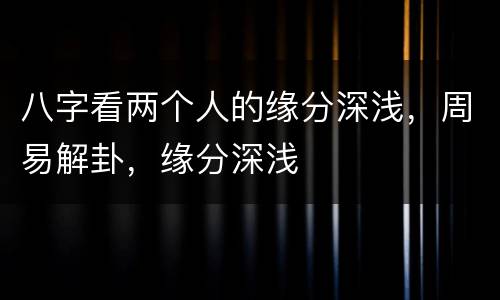 八字看两个人的缘分深浅，周易解卦，缘分深浅
