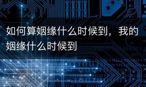 如何算姻缘什么时候到，我的姻缘什么时候到