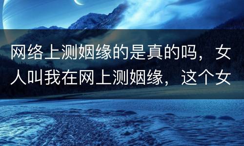 网络上测姻缘的是真的吗，女人叫我在网上测姻缘，这个女子是不是骗子？