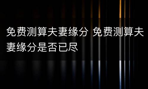 免费测算夫妻缘分 免费测算夫妻缘分是否已尽