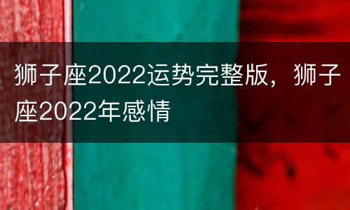 狮子座2022运势完整版，狮子座2022年感情