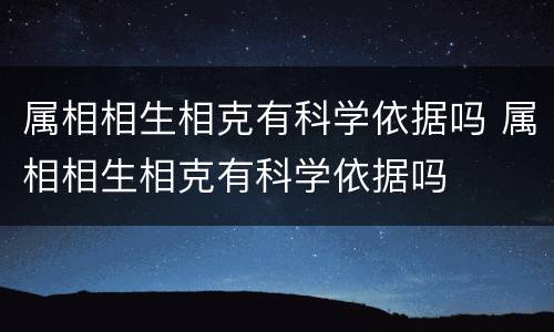 属相相生相克有科学依据吗 属相相生相克有科学依据吗