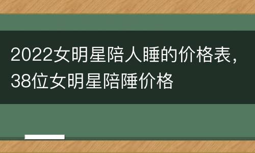2022女明星陪人睡的价格表，38位女明星陪陲价格