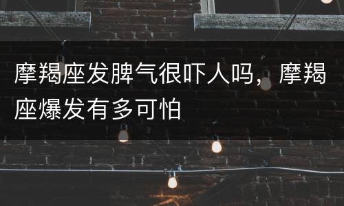 摩羯座发脾气很吓人吗，摩羯座爆发有多可怕