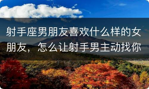 射手座男朋友喜欢什么样的女朋友，怎么让射手男主动找你