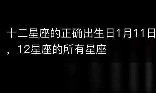 十二星座的正确出生日1月11日，12星座的所有星座