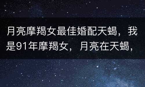 月亮摩羯女最佳婚配天蝎，我是91年摩羯女，月亮在天蝎，什么星座会和我比