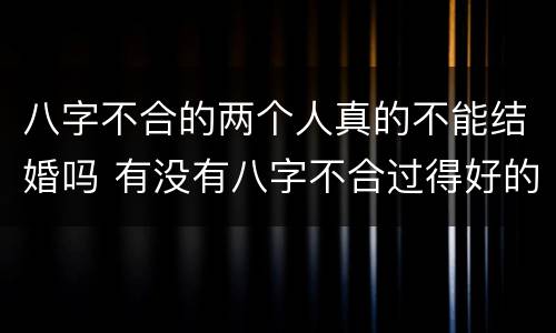 八字不合的两个人真的不能结婚吗 有没有八字不合过得好的夫妻