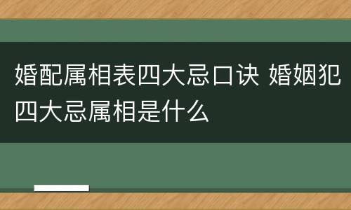 婚配属相表四大忌口诀 婚姻犯四大忌属相是什么