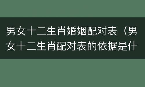 男女十二生肖婚姻配对表（男女十二生肖配对表的依据是什么）