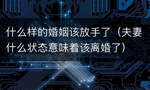什么样的婚姻该放手了（夫妻什么状态意味着该离婚了）