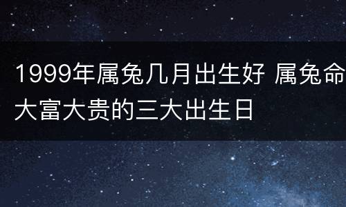 1999年属兔几月出生好 属兔命大富大贵的三大出生日