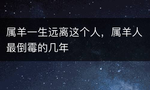 属羊一生远离这个人，属羊人最倒霉的几年