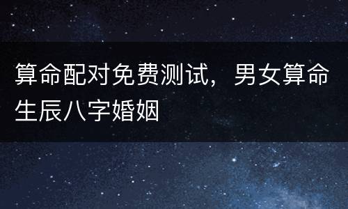 算命配对免费测试，男女算命生辰八字婚姻
