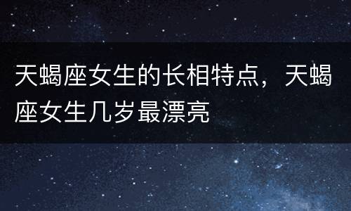 天蝎座女生的长相特点，天蝎座女生几岁最漂亮