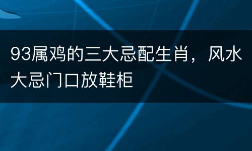 93属鸡的三大忌配生肖，风水大忌门口放鞋柜