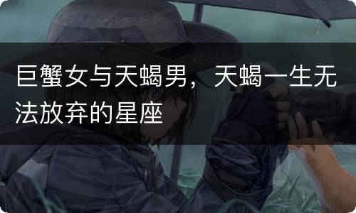 巨蟹女与天蝎男，天蝎一生无法放弃的星座