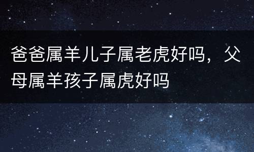 爸爸属羊儿子属老虎好吗，父母属羊孩子属虎好吗