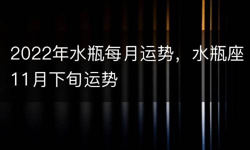 2022年水瓶每月运势，水瓶座11月下旬运势