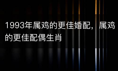 1993年属鸡的更佳婚配，属鸡的更佳配偶生肖