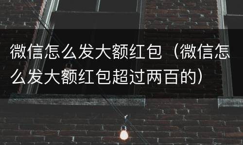 微信怎么发大额红包（微信怎么发大额红包超过两百的）