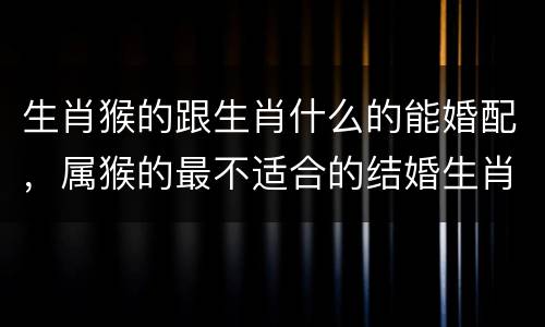 生肖猴的跟生肖什么的能婚配，属猴的最不适合的结婚生肖
