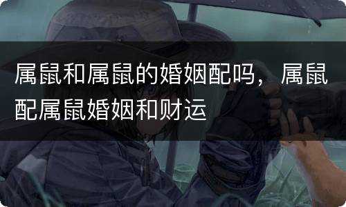 属鼠和属鼠的婚姻配吗，属鼠配属鼠婚姻和财运