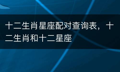 十二生肖星座配对查询表，十二生肖和十二星座