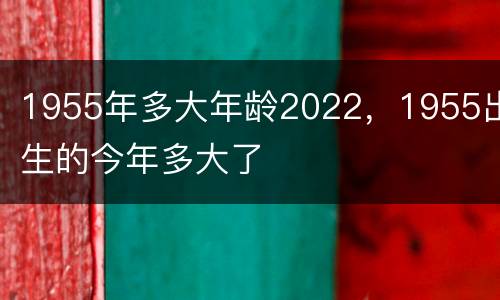 1955年多大年龄2022，1955出生的今年多大了