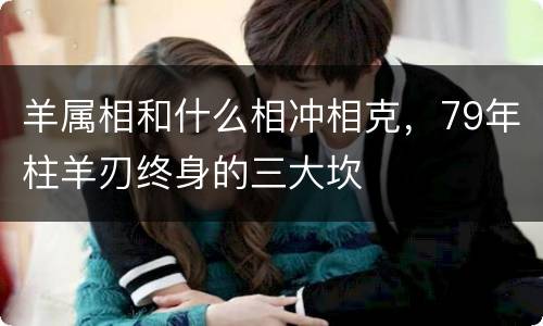 羊属相和什么相冲相克，79年柱羊刃终身的三大坎