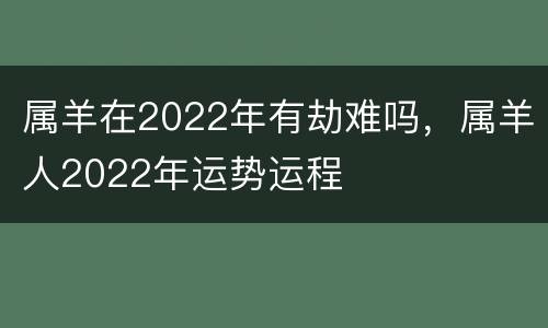 属羊在2022年有劫难吗，属羊人2022年运势运程