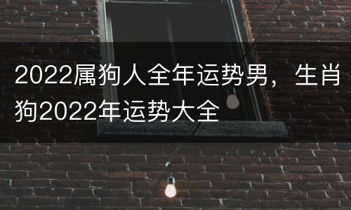 2022属狗人全年运势男，生肖狗2022年运势大全