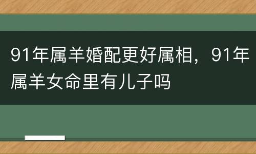 91年属羊婚配更好属相，91年属羊女命里有儿子吗
