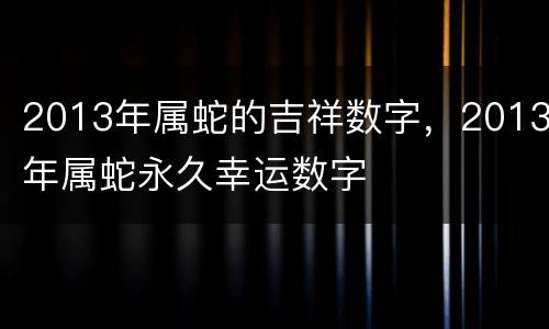 2013年属蛇的吉祥数字，2013年属蛇永久幸运数字