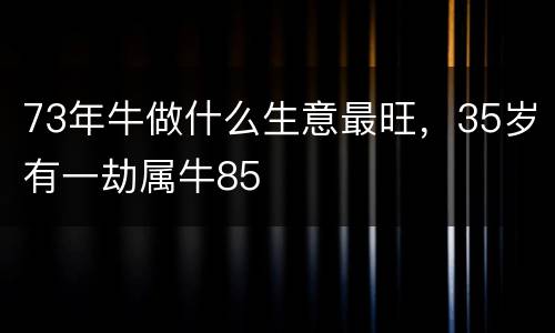 73年牛做什么生意最旺，35岁有一劫属牛85