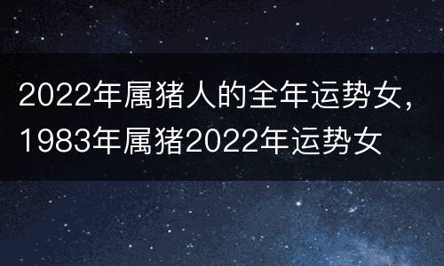 2022年属猪人的全年运势女，1983年属猪2022年运势女