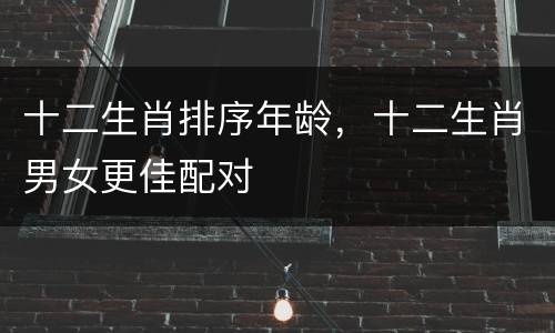 十二生肖排序年龄，十二生肖男女更佳配对