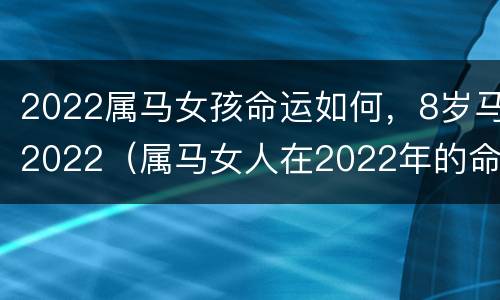 2022属马女孩命运如何，8岁马2022（属马女人在2022年的命运如何呀）