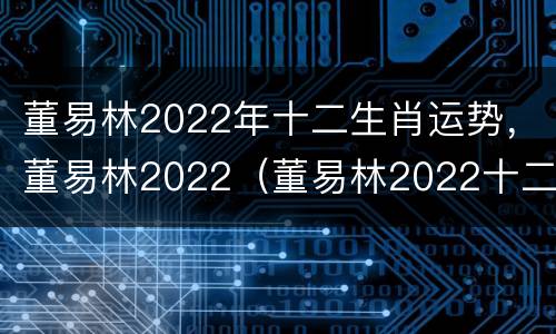董易林2022年十二生肖运势，董易林2022（董易林2022十二生肖运程）