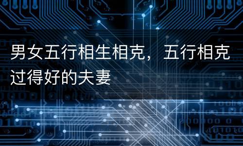 男女五行相生相克，五行相克过得好的夫妻