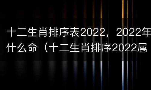 十二生肖排序表2022，2022年什么命（十二生肖排序2022属什么）