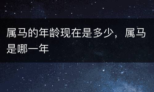 属马的年龄现在是多少，属马是哪一年