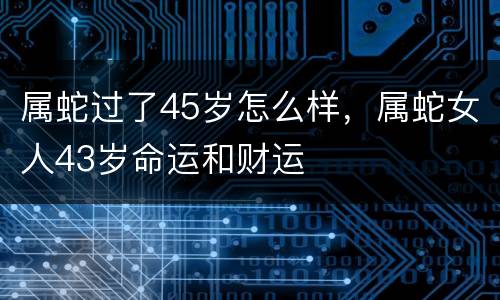 属蛇过了45岁怎么样，属蛇女人43岁命运和财运