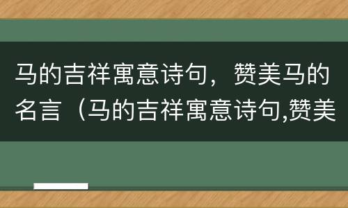 马的吉祥寓意诗句，赞美马的名言（马的吉祥寓意诗句,赞美马的名言警句）