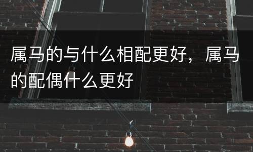 属马的与什么相配更好，属马的配偶什么更好