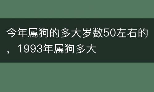 今年属狗的多大岁数50左右的，1993年属狗多大