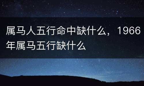 属马人五行命中缺什么，1966年属马五行缺什么