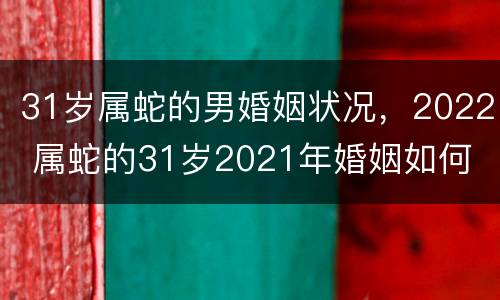 31岁属蛇的男婚姻状况，2022 属蛇的31岁2021年婚姻如何