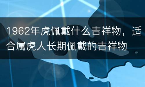 1962年虎佩戴什么吉祥物，适合属虎人长期佩戴的吉祥物