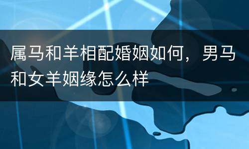 属马和羊相配婚姻如何，男马和女羊姻缘怎么样